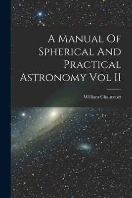 A Manual Of Spherical And Practical Astronomy Vol II by Chauvenet, William