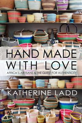 Hand Made With Love: Africa's artisans and the quest for authenticity by Ladd, Katherine