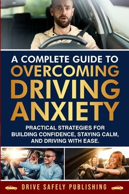 A Complete Guide to Overcoming Driving Anxiety: Practical Strategies for Building Confidence, Staying Calm, and Driving with Ease by Lopez, Omar A.