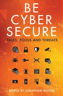 Be Cyber Secure: Tales, Tools and Threats by Reuvid, Jonathan