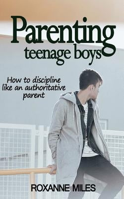 Parenting Teenage Boys: How to discipline like an authoritative parent by Miles, Roxanne