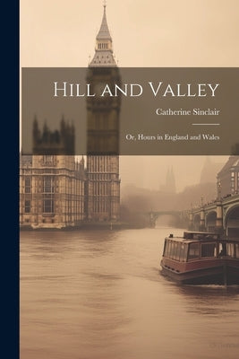 Hill and Valley: Or, Hours in England and Wales by Sinclair, Catherine