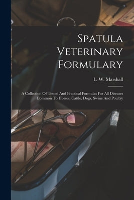 Spatula Veterinary Formulary: A Collection Of Tested And Practical Formulas For All Diseases Common To Horses, Cattle, Dogs, Swine And Poultry by Marshall, L. W.