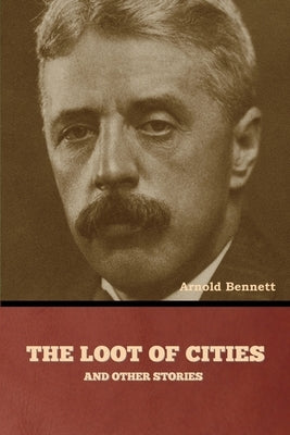 The Loot of Cities and Other Stories by Bennett, Arnold