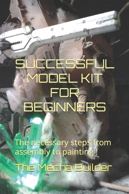 Successful Model Kit for Beginners: The necessary steps from assembly to painting ! by Builder, The Mecha