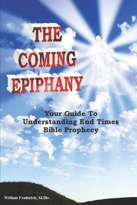 The Coming Epiphany: Your Guide To Understanding End Times Bible Prophecy by Frederick, William