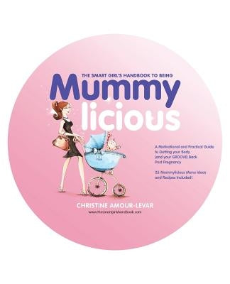 The Smart Girl's Handbook to Being Mummylicious: A Motivational and Practical Guide to Getting Your Body (and Your Groove) Back Post Pregnancy by Amour-Levar, Christine
