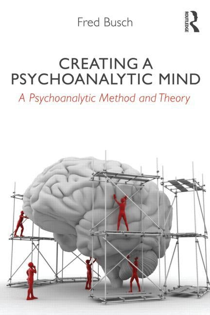 Creating a Psychoanalytic Mind: A psychoanalytic method and theory by Busch, Fred