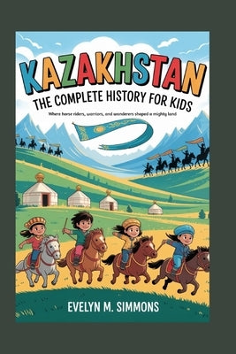 Kazakhstan: The Complete History for Kids: Where horse riders, warriors, and wanderers shaped a mighty land by M. Simmons, Evelyn