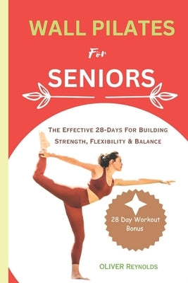 Wall Pilates for Seniors: The Effective 28-Days For Building Strength, Flexibility & Balance by Reynolds, Oliver