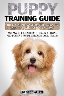Puppy Training Guide: The Essential Handbook For Beginners With The Basics Of Dog Training. An Easy Guide On How To Train A Loving And Posit by Allen, George