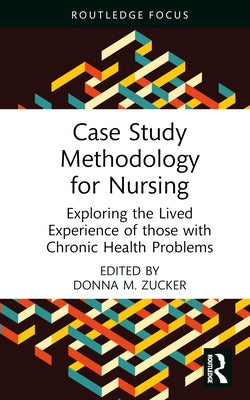 Case Study Methodology for Nursing: Exploring the Lived Experience of those with Chronic Health Problems by Zucker, Donna M.