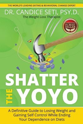 Shatter the Yoyo: A Definitive Guide to Losing Weight and Gaining Self Control While Ending Your Dependence on Diets by Seti, Candice