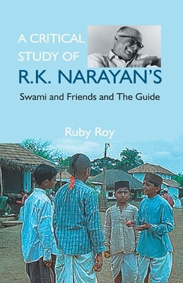 A Critical Study of R.K. Narayan's: Swami And Friends And the Guide by Roy, Ruby