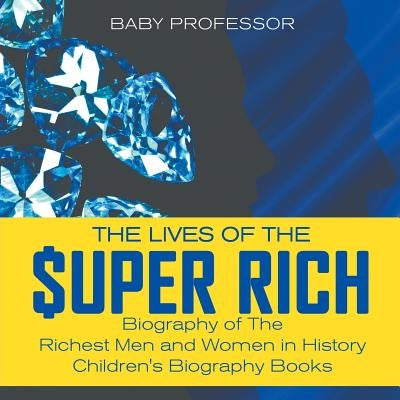 The Lives of the Super Rich: Biography of The Richest Men and Women in History - Children's Biography Books by Baby Professor