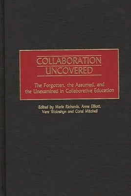 Collaboration Uncovered: The Forgotten, the Assumed, and the Unexamined in Collaborative Education by Richards, Merle