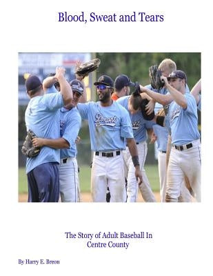 Blood, Sweat and Tears: The Story of Adult Baseball in Centre County by Breon, Harry E.