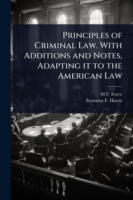 Principles of Criminal Law. With Additions and Notes, Adapting it to the American Law by Force, M. F. 1824-1899