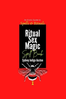 An Erotic Guide to Spells & Rituals: Ritual Sex Magic Spell Book I by Austen, Sydney Indigo