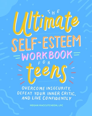 The Ultimate Self-Esteem Workbook for Teens: Overcome Insecurity, Defeat Your Inner Critic, and Live Confidently by Maccutcheon, Megan