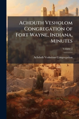 Achduth Vesholom Congregation of Fort Wayne, Indiana, Minutes; Volume 2 by Achduth Vesholom Congregation (Fort Wayn