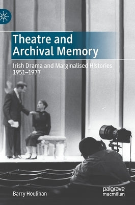 Theatre and Archival Memory: Irish Drama and Marginalised Histories 1951-1977 by Houlihan, Barry