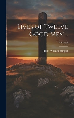 Lives of Twelve Good men ..; Volume 2 by Burgon, John William