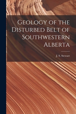 Geology of the Disturbed Belt of Southwestern Alberta [microform] by Stewart, J. S. (James Smith) B. 1881
