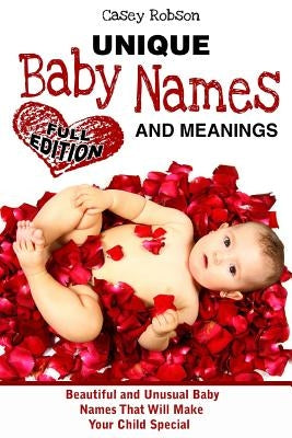 Unique Baby Names and Meanings: Beautiful and Unusual Baby Names That Will Make Your Child Special (Full Edition) by Robson, Casey