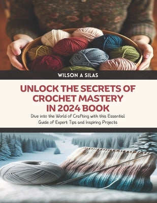 Unlock the Secrets of Crochet Mastery in 2024 Book: Dive into the World of Crafting with this Essential Guide of Expert Tips and Inspiring Projects by Silas, Wilson A.