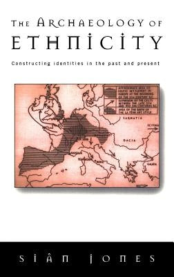 The Archaeology of Ethnicity: Constructing Identities in the Past and Present by Jones, Siân