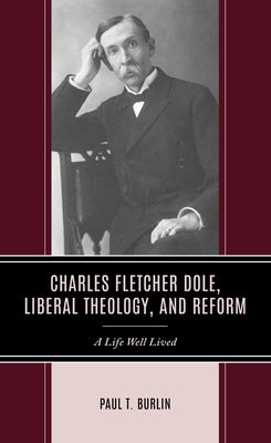 Charles Fletcher Dole, Liberal Theology, and Reform: A Life Well Lived by Burlin, Paul T.