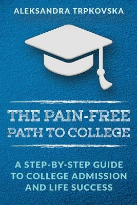 The Pain-Free Path to College: A Step-by-Step Guide to College Admission and Life Success by Trpkovska, Aleksandra