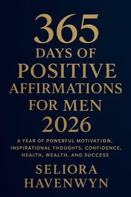 365 Days of Positive Affirmations for Men 2026: A Year of Powerful Motivation, Inspirational Thoughts, Confidence, Health, Wealth, and Success by Havenwyn, Seliora