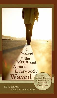 I Walked to the Moon and Almost Everybody Waved; The Curiously Inspiring Adventures of a Free Spirit Who Changed Lives by Carlson, Ed