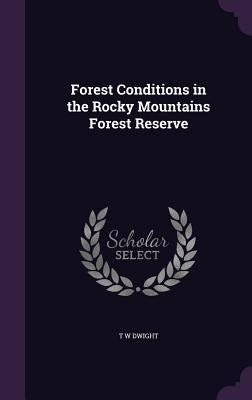 Forest Conditions in the Rocky Mountains Forest Reserve by Dwight, T. W.