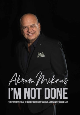 I'm Not Done: The Story of the Man Behind the Most Successful Ad Agency in the Middle East by Miknas, Akram