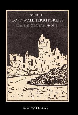 With the Cornwall Territorials on the Western Front Being the History of the Fifth Battalion, Duke of Cornwall's Light Infantry in the Great War by Matthews, E. C.