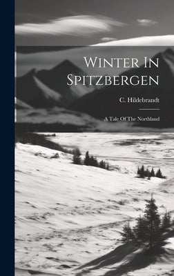 Winter In Spitzbergen: A Tale Of The Northland by Hildebrandt, C.
