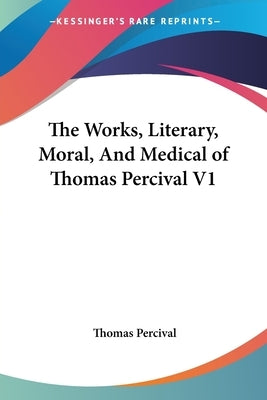 The Works, Literary, Moral, And Medical of Thomas Percival V1 by Percival, Thomas
