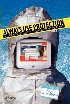 Always Use Protection: A Teen's Guide to Safe Computing by Appleman, Dan