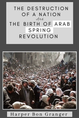 The Destruction of a Nation and The Birth of Arab Spring Revolutions by Bon Granger, Harper