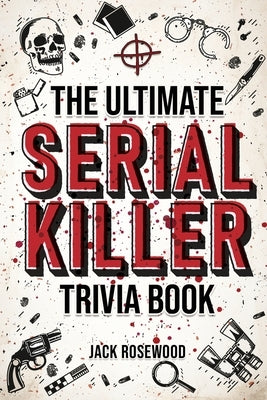 The Ultimate Serial Killer Trivia Book: A Collection Of Fascinating Facts And Disturbing Details About Infamous Serial Killers And Their Horrific Crim by Rosewood, Jack
