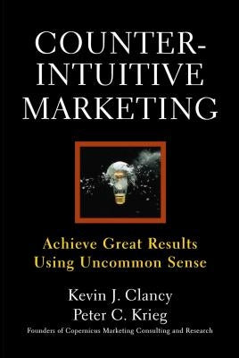 Counterintuitive Marketing: Achieving Great Results Using Common Sense by Clancy, Kevin J.