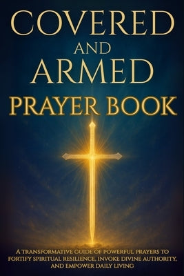 Covered and Armed Prayer Book: A transformative guide of powerful prayers to fortify spiritual resilience, invoke divine authority, and empower daily by Matthew, Alex