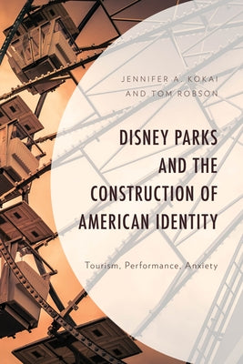 Disney Parks and the Construction of American Identity: Tourism, Performance, Anxiety by Kokai, Jennifer A.