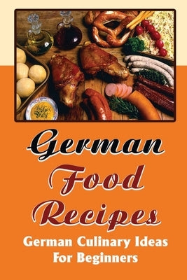 German Food Recipes: German Culinary Ideas For Beginners by Leichty, Roy