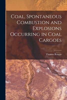 Coal, Spontaneous Combustion and Explosions Occurring in Coal Cargoes by Rowan, Thomas