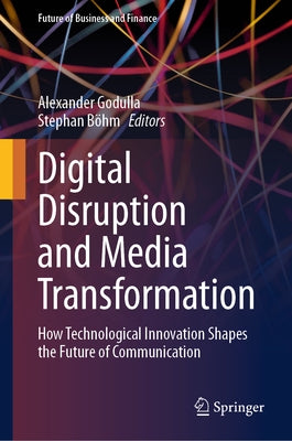 Digital Disruption and Media Transformation: How Technological Innovation Shapes the Future of Communication by Godulla, Alexander