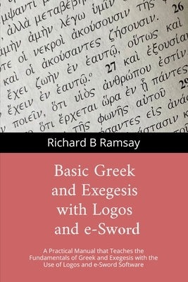 BASIC GREEK and EXEGESIS with Logos and e-Sword: A Practical Manual that Teaches the Fundamentals of Greek and Exegesis with the Use of Logos and e-Sw by Ramsay, Richard B.